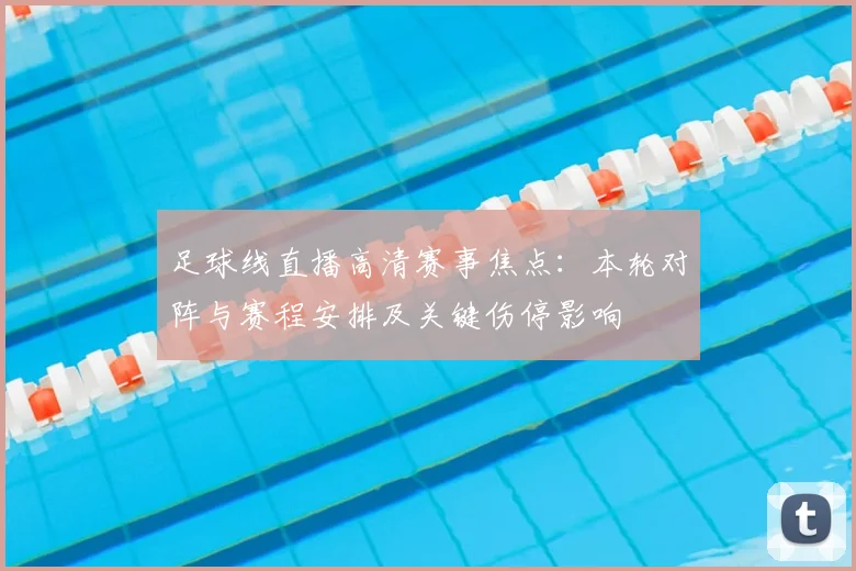 足球线直播高清赛事焦点：本轮对阵与赛程安排及关键伤停影响