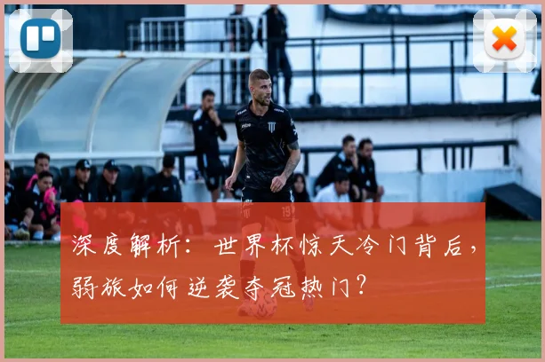 深度解析：世界杯惊天冷门背后，弱旅如何逆袭夺冠热门？