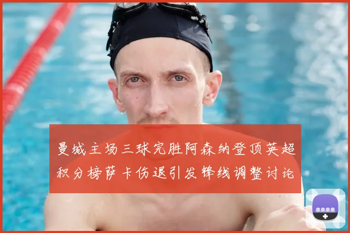 曼城主场三球完胜阿森纳登顶英超积分榜萨卡伤退引发锋线调整讨论