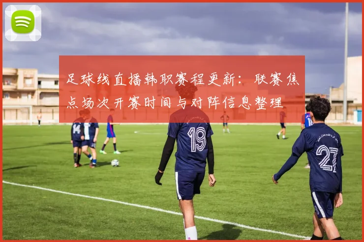 足球线直播韩职赛程更新：联赛焦点场次开赛时间与对阵信息整理