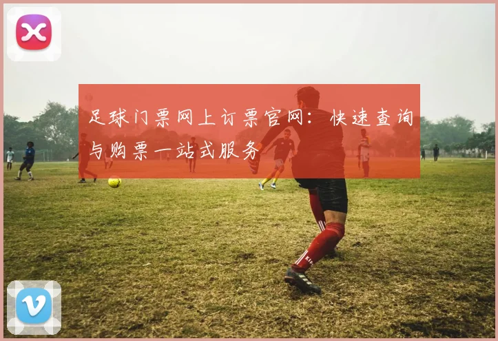 足球门票网上订票官网：快速查询与购票一站式服务