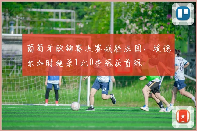 葡萄牙欧锦赛决赛战胜法国，埃德尔加时绝杀1比0夺冠获首冠