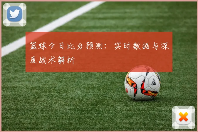 篮球今日比分预测:实时数据与深度战术解析