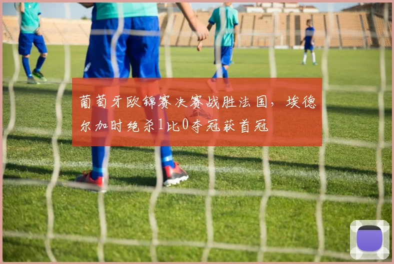 葡萄牙欧锦赛决赛战胜法国，埃德尔加时绝杀1比0夺冠获首冠