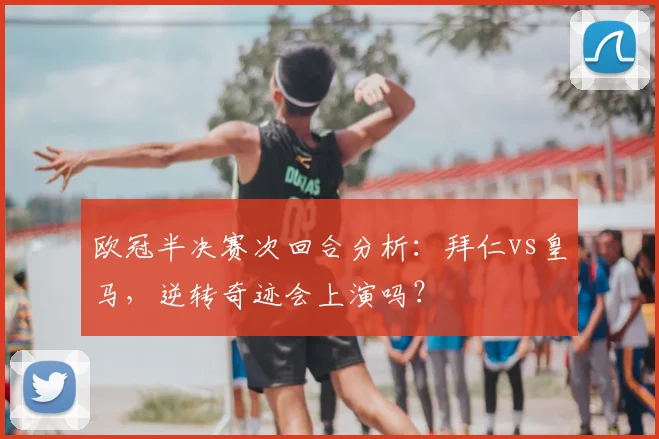 欧冠半决赛次回合分析:拜仁vs皇马,逆转奇迹会上演吗?