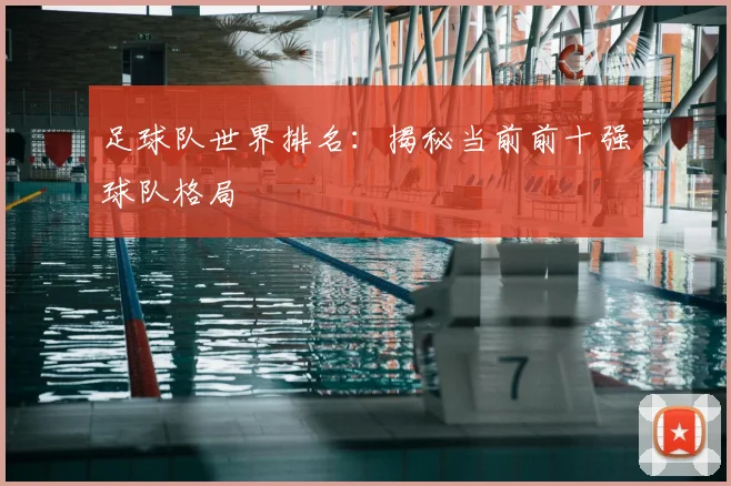 足球队世界排名:揭秘当前前十强球队格局