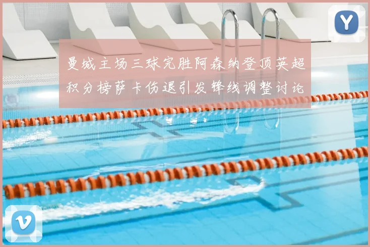 曼城主场三球完胜阿森纳登顶英超积分榜萨卡伤退引发锋线调整讨论