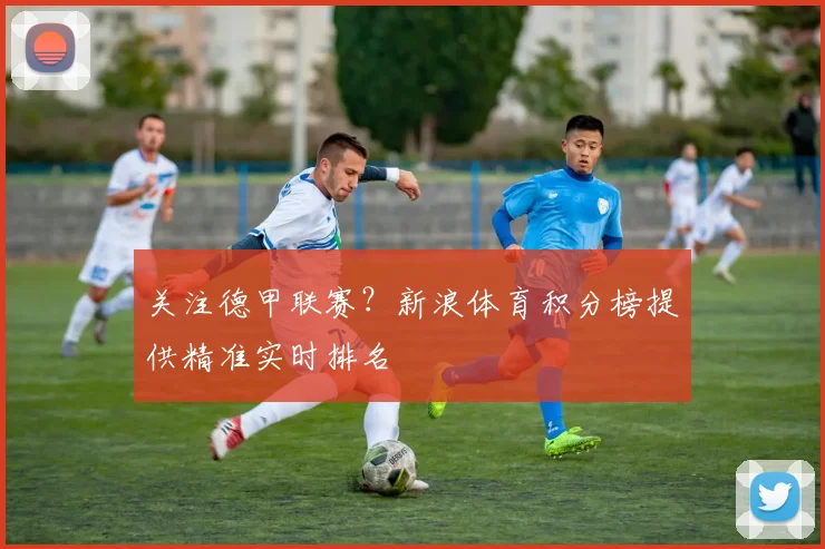 关注德甲联赛?新浪体育积分榜提供精准实时排名