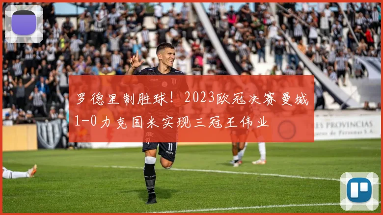 罗德里制胜球！2023欧冠决赛曼城1-0力克国米实现三冠王伟业