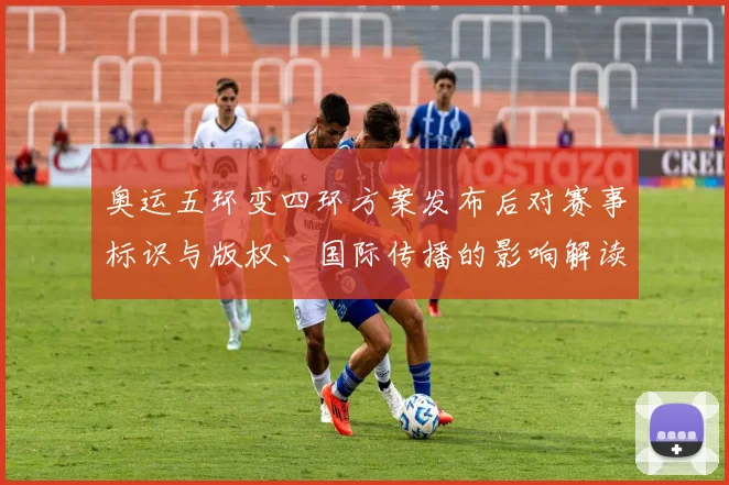 奥运五环变四环方案发布后对赛事标识与版权、国际传播的影响解读