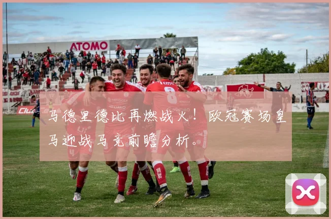 马德里德比再燃战火！欧冠赛场皇马迎战马竞前瞻分析。